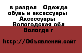  в раздел : Одежда, обувь и аксессуары » Аксессуары . Вологодская обл.,Вологда г.